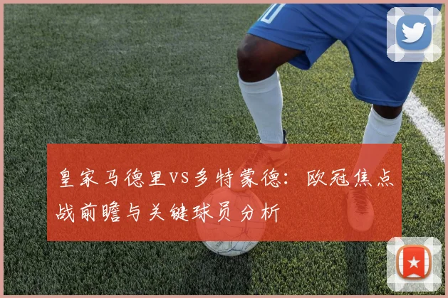 皇家马德里vs多特蒙德：欧冠焦点战前瞻与关键球员分析