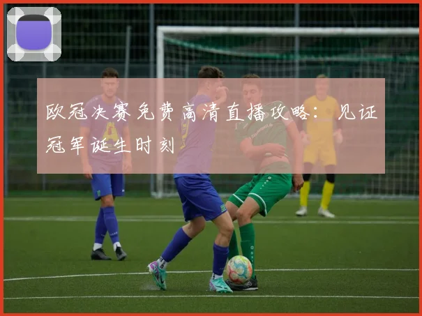 欧冠决赛免费高清直播攻略：见证冠军诞生时刻