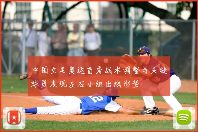 中国女足奥运首秀战术调整与关键球员表现左右小组出线形势