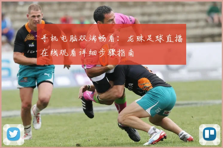 手机电脑双端畅看：龙珠足球直播在线观看详细步骤指南