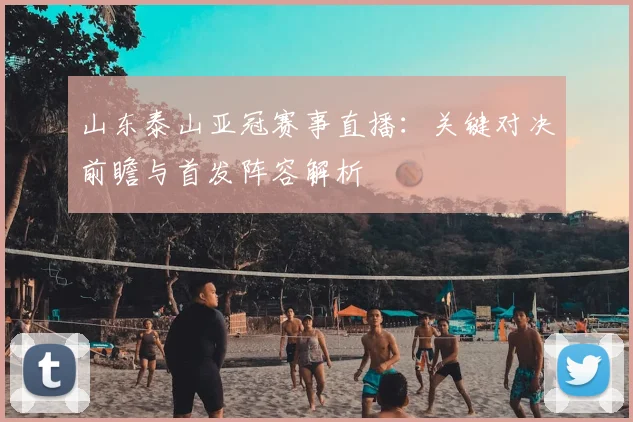 山东泰山亚冠赛事直播：关键对决前瞻与首发阵容解析