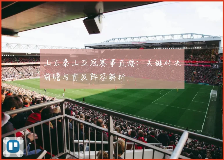 山东泰山亚冠赛事直播：关键对决前瞻与首发阵容解析