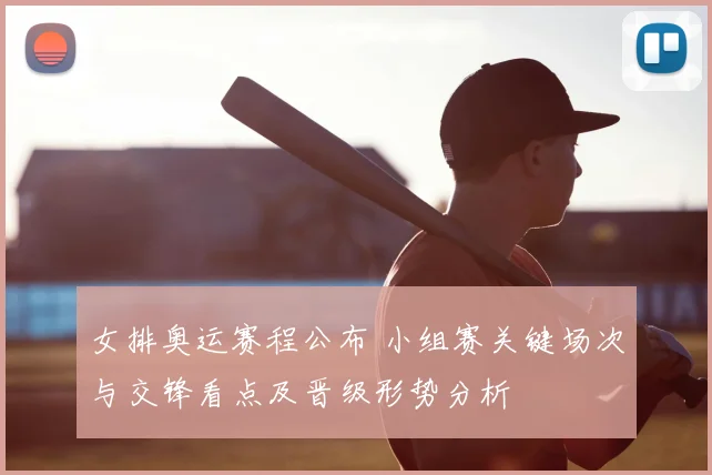 女排奥运赛程公布 小组赛关键场次与交锋看点及晋级形势分析