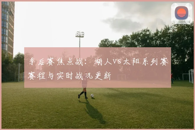 季后赛焦点战：湖人vs太阳系列赛赛程与实时战况更新