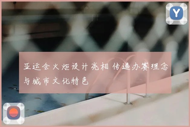 亚运会火炬设计亮相 传递办赛理念与城市文化特色