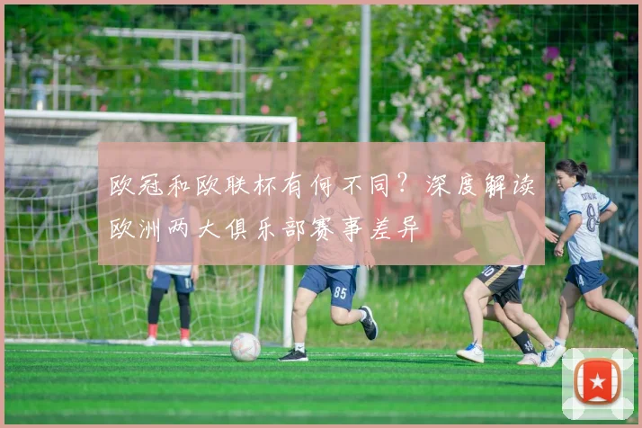 欧冠和欧联杯有何不同？深度解读欧洲两大俱乐部赛事差异