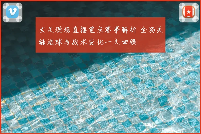 女足现场直播重点赛事解析 全场关键进球与战术变化一文回顾