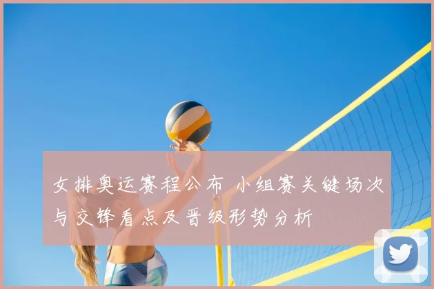 女排奥运赛程公布 小组赛关键场次与交锋看点及晋级形势分析