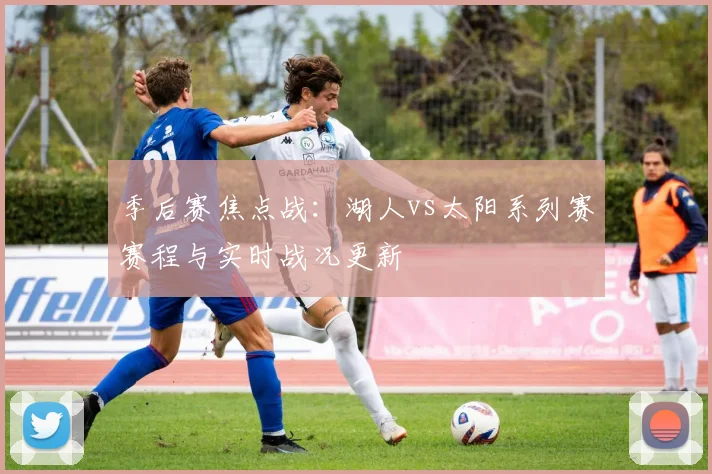 季后赛焦点战：湖人vs太阳系列赛赛程与实时战况更新