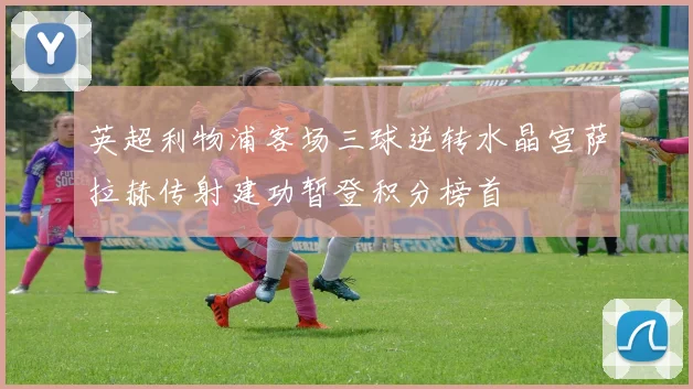 英超利物浦客场三球逆转水晶宫萨拉赫传射建功暂登积分榜首