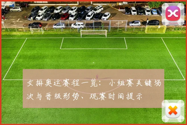 女排奥运赛程一览：小组赛关键场次与晋级形势、观赛时间提示