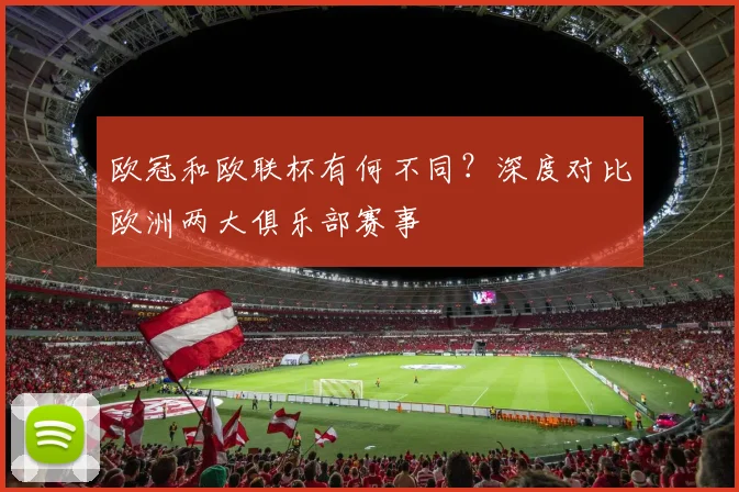 欧冠和欧联杯有何不同？深度对比欧洲两大俱乐部赛事