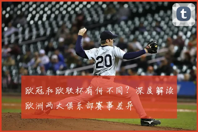 欧冠和欧联杯有何不同？深度解读欧洲两大俱乐部赛事差异