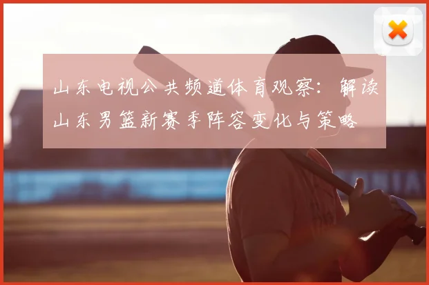 山东电视公共频道体育观察：解读山东男篮新赛季阵容变化与策略