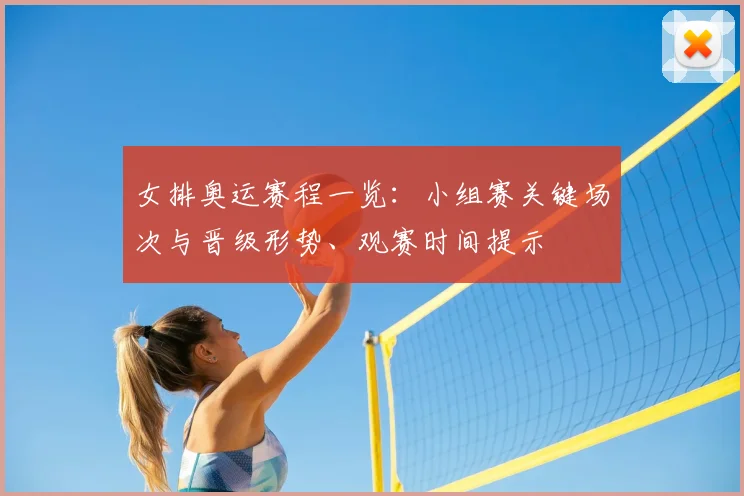 女排奥运赛程一览：小组赛关键场次与晋级形势、观赛时间提示
